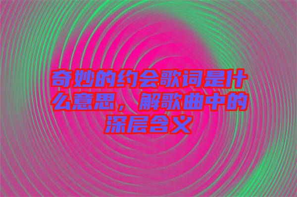 奇妙的約會(huì)歌詞是什么意思，解歌曲中的深層含義