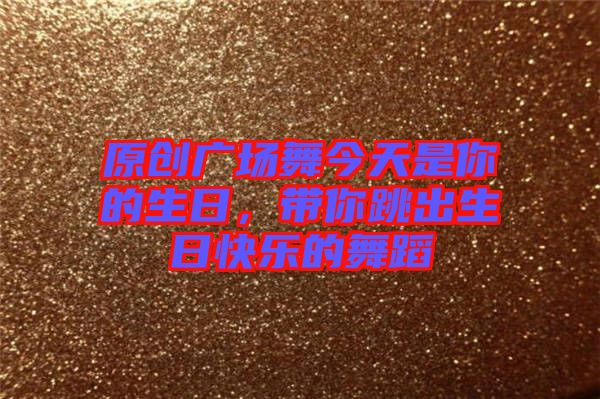 原創廣場舞今天是你的生日，帶你跳出生日快樂的舞蹈