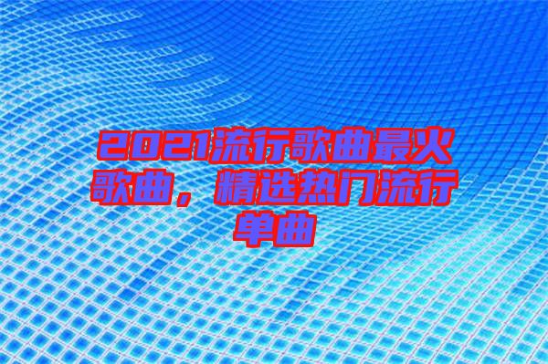 2021流行歌曲最火歌曲，精選熱門流行單曲