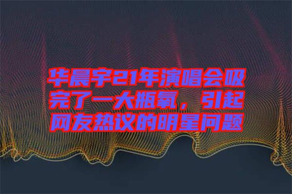 華晨宇21年演唱會(huì)吸完了一大瓶氧，引起網(wǎng)友熱議的明星問(wèn)題