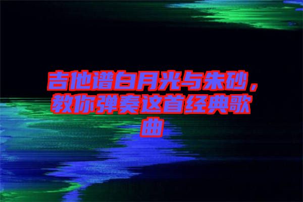 吉他譜白月光與朱砂，教你彈奏這首經典歌曲
