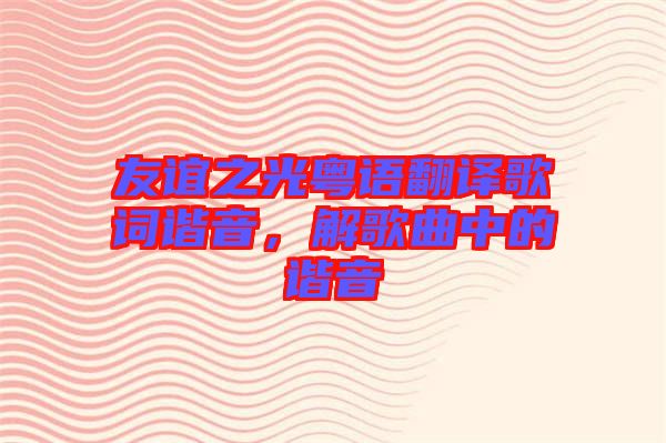 友誼之光粵語翻譯歌詞諧音，解歌曲中的諧音
