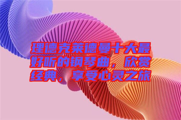 理德克萊德曼十大最好聽的鋼琴曲，欣賞經典，享受心靈之旅