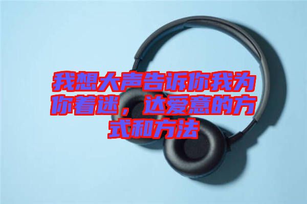 我想大聲告訴你我為你著迷，達愛意的方式和方法