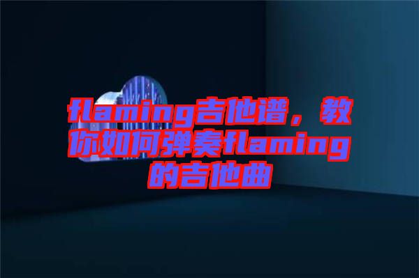flaming吉他譜，教你如何彈奏flaming的吉他曲