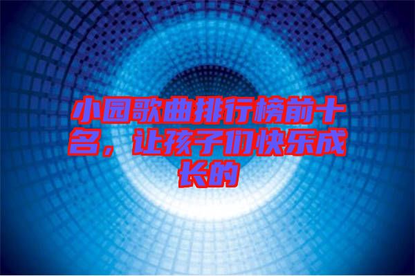 小園歌曲排行榜前十名，讓孩子們快樂成長的
