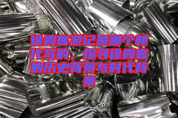 徐霞客游記是哪個朝代寫的，探尋徐霞客的歷史背景與時代背景