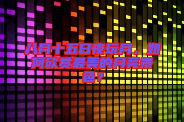 八月十五日夜玩月，如何欣賞最美的月亮景色？