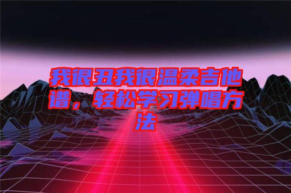 我很丑我很溫柔吉他譜，輕松學習彈唱方法