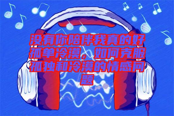 沒有你陪伴我真的好孤單冷漠，如何克服孤獨和冷漠的情感問題