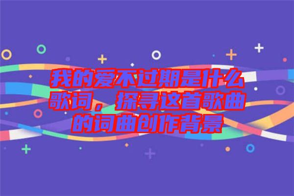 我的愛不過期是什么歌詞，探尋這首歌曲的詞曲創作背景