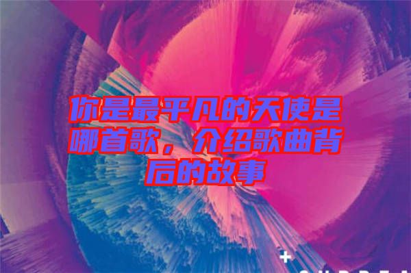 你是最平凡的天使是哪首歌，介紹歌曲背后的故事