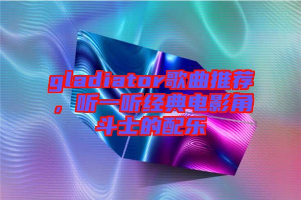 gladiator歌曲推薦，聽一聽經典電影角斗士的配樂