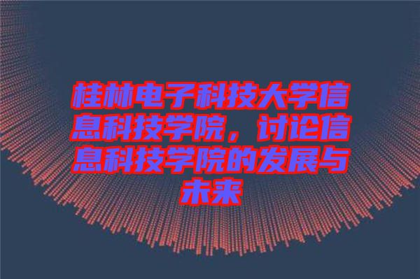 桂林電子科技大學信息科技學院，討論信息科技學院的發展與未來