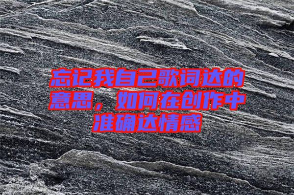 忘記我自己歌詞達的意思，如何在創(chuàng)作中準(zhǔn)確達情感