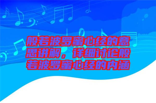 般若波羅蜜心經(jīng)的意思講解，詳細(xì)討論般若波羅蜜心經(jīng)的內(nèi)涵