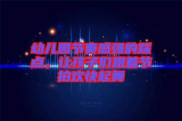 幼兒園節奏感強的踩點，讓孩子們跟著節拍歡快起舞