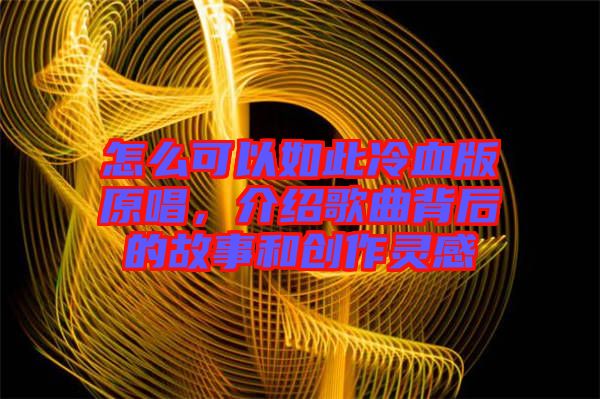 怎么可以如此冷血版原唱，介紹歌曲背后的故事和創作靈感
