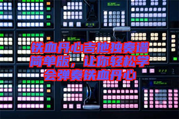鐵血丹心吉他獨奏譜簡單版，讓你輕松學會彈奏鐵血丹心