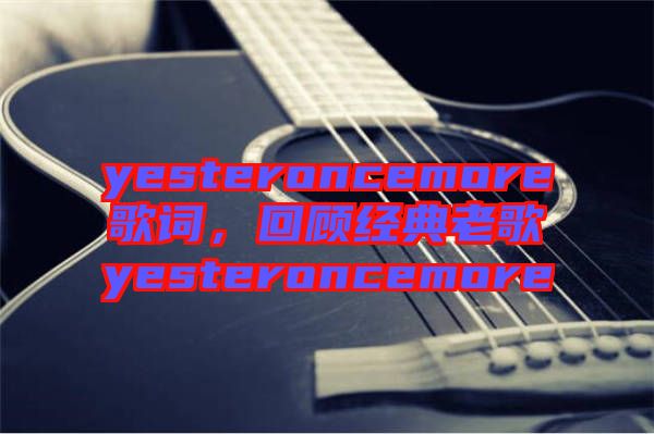 yesteroncemore歌詞，回顧經(jīng)典老歌yesteroncemore
