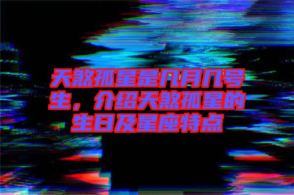 天煞孤星是幾月幾號生，介紹天煞孤星的生日及星座特點