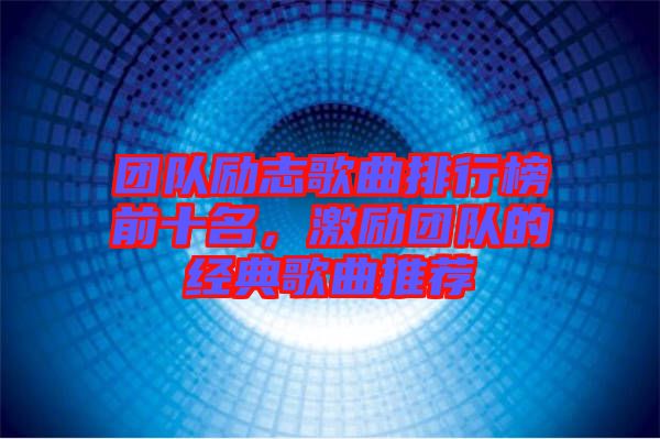團隊勵志歌曲排行榜前十名，激勵團隊的經典歌曲推薦