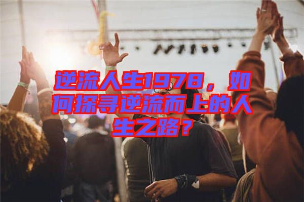 逆流人生1978，如何探尋逆流而上的人生之路？