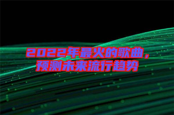 2022年最火的歌曲，預(yù)測(cè)未來(lái)流行趨勢(shì)