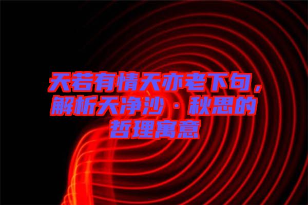 天若有情天亦老下句，解析天凈沙·秋思的哲理寓意