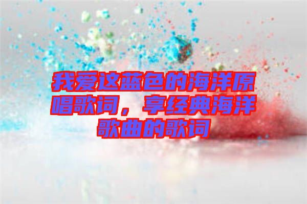 我愛(ài)這藍(lán)色的海洋原唱歌詞，享經(jīng)典海洋歌曲的歌詞