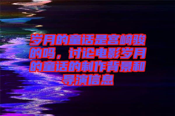 歲月的童話是宮崎駿的嗎，討論電影歲月的童話的制作背景和導演信息
