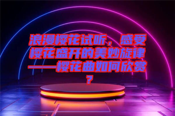 浪漫櫻花試聽，感受櫻花盛開的美妙旋律——櫻花曲如何欣賞？