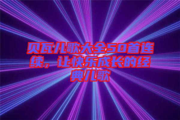 貝瓦兒歌大全50首連續，讓快樂成長的經典兒歌