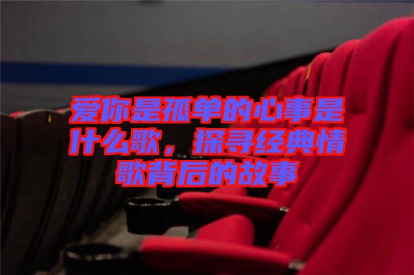愛你是孤單的心事是什么歌，探尋經典情歌背后的故事
