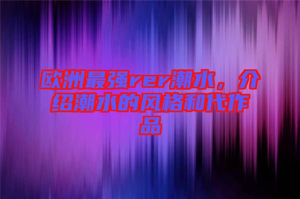 歐洲最強rer潮水，介紹潮水的風格和代作品