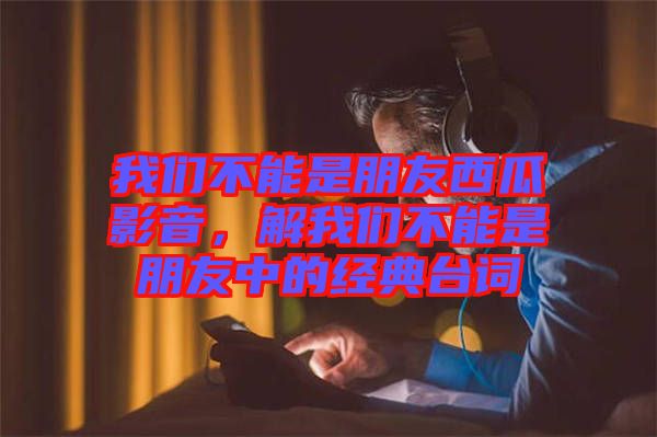 我們不能是朋友西瓜影音，解我們不能是朋友中的經(jīng)典臺詞