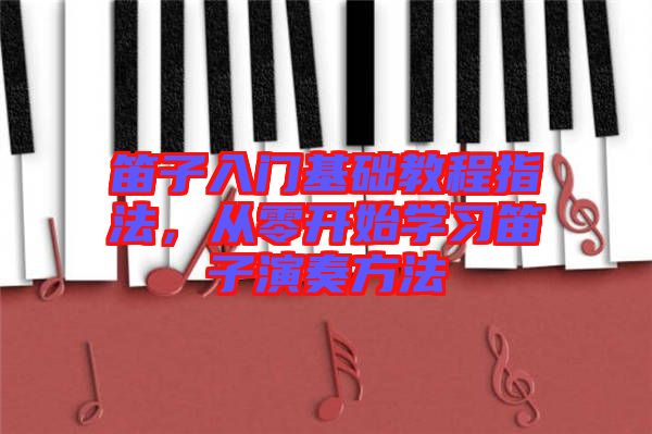 笛子入門基礎教程指法，從零開始學習笛子演奏方法