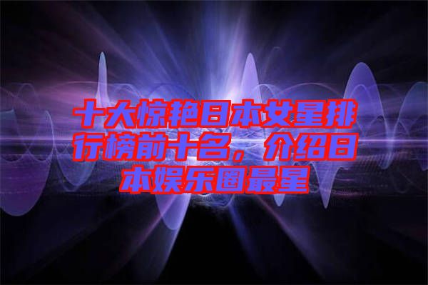十大驚艷日本女星排行榜前十名，介紹日本娛樂圈最星