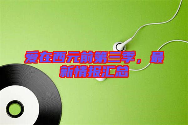 愛在西元前第三季，最新情報匯總