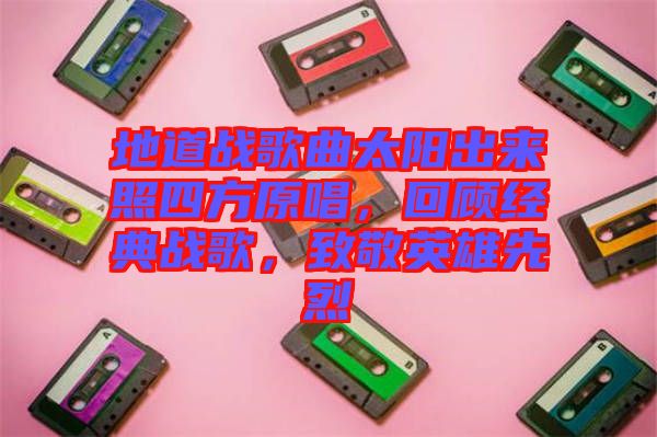 地道戰歌曲太陽出來照四方原唱，回顧經典戰歌，致敬英雄先烈