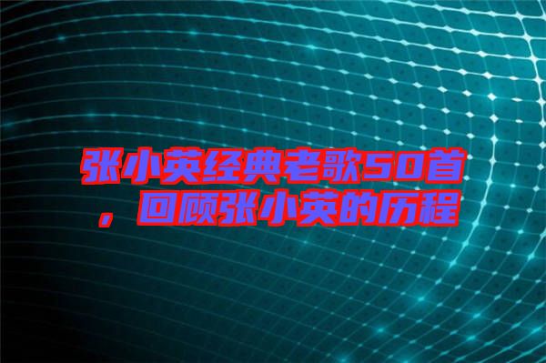 張小英經典老歌50首，回顧張小英的歷程