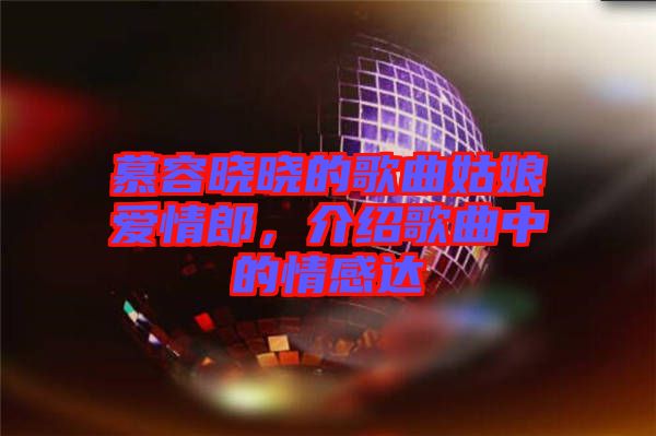 慕容曉曉的歌曲姑娘愛情郎，介紹歌曲中的情感達