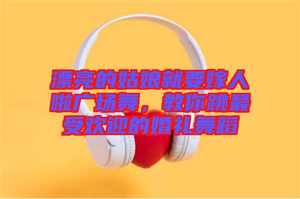 漂亮的姑娘就要嫁人啦廣場舞，教你跳最受歡迎的婚禮舞蹈
