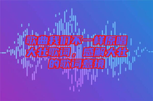 歌曲我們不一樣原唱大壯歌詞，感解大壯的歌詞意境