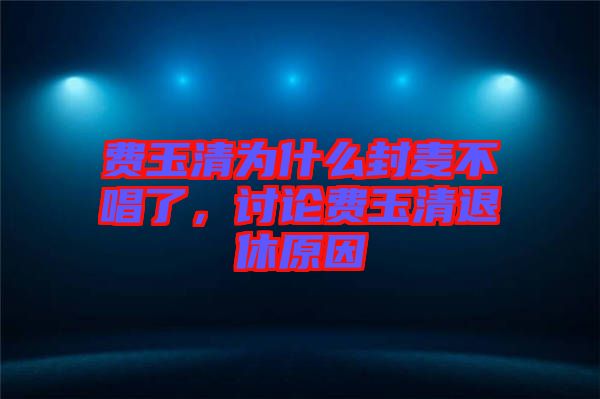 費玉清為什么封麥不唱了，討論費玉清退休原因