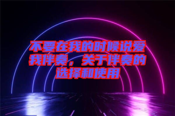 不要在我的時(shí)候說(shuō)愛我伴奏，關(guān)于伴奏的選擇和使用