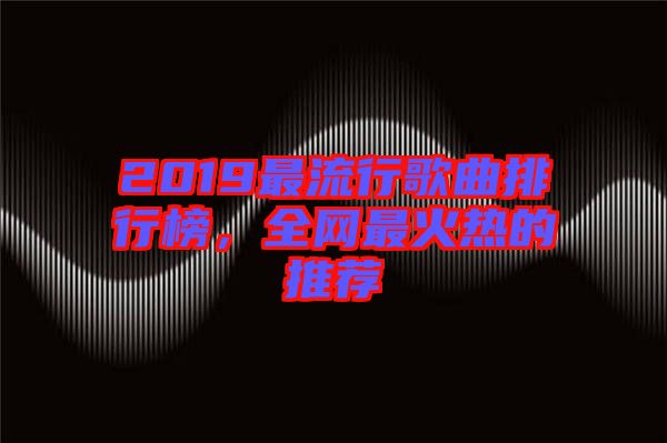2019最流行歌曲排行榜，全網最火熱的推薦