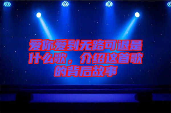 愛(ài)你愛(ài)到無(wú)路可退是什么歌，介紹這首歌的背后故事