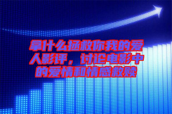 拿什么拯救你我的愛人影評，討論電影中的愛情和情感救贖