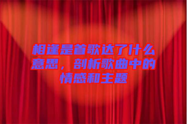 相逢是首歌達(dá)了什么意思，剖析歌曲中的情感和主題